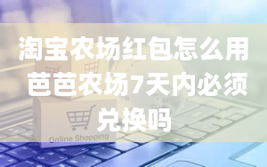 淘宝农场红包怎么用 芭芭农场7天内必须兑换吗