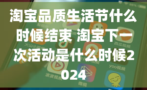 淘宝品质生活节什么时候结束 淘宝下一次活动是什么时候2024