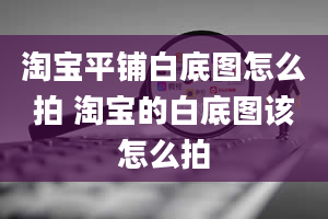 淘宝平铺白底图怎么拍 淘宝的白底图该怎么拍