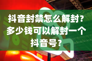 抖音封禁怎么解封？多少钱可以解封一个抖音号？