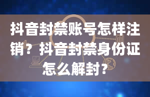 抖音封禁账号怎样注销？抖音封禁身份证怎么解封？