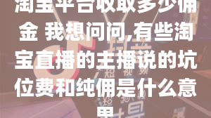 淘宝平台收取多少佣金 我想问问,有些淘宝直播的主播说的坑位费和纯佣是什么意思