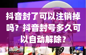 抖音封了可以注销掉吗？抖音封号多久可以自动解除？