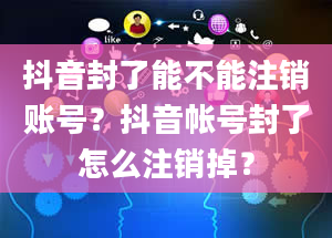 抖音封了能不能注销账号？抖音帐号封了怎么注销掉？