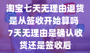 淘宝七天无理由退货是从签收开始算吗 7天无理由是确认收货还是签收后