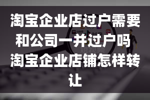 淘宝企业店过户需要和公司一并过户吗 淘宝企业店铺怎样转让