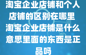 淘宝企业店铺和个人店铺的区别在哪里 淘宝企业店铺是什么意思里面的东西是正品吗