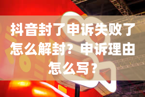 抖音封了申诉失败了怎么解封？申诉理由怎么写？