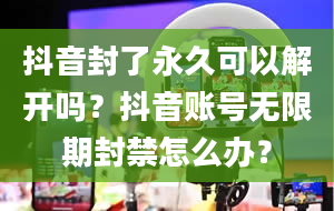 抖音封了永久可以解开吗？抖音账号无限期封禁怎么办？