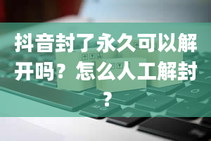 抖音封了永久可以解开吗？怎么人工解封？