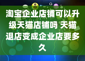 淘宝企业店铺可以升级天猫店铺吗 天猫退店变成企业店要多久