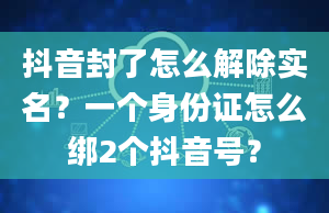 抖音封了怎么解除实名？一个身份证怎么绑2个抖音号？