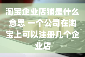 淘宝企业店铺是什么意思 一个公司在淘宝上可以注册几个企业店