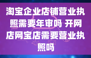 淘宝企业店铺营业执照需要年审吗 开网店网宝店需要营业执照吗