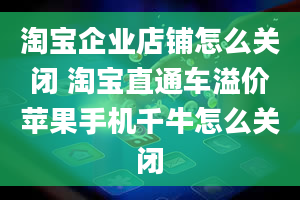 淘宝企业店铺怎么关闭 淘宝直通车溢价苹果手机千牛怎么关闭