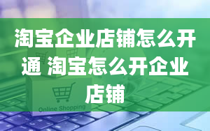 淘宝企业店铺怎么开通 淘宝怎么开企业店铺