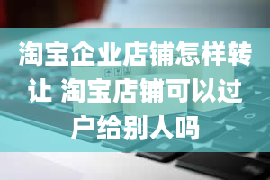 淘宝企业店铺怎样转让 淘宝店铺可以过户给别人吗