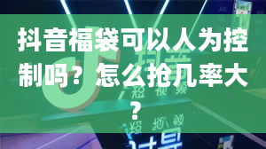 抖音福袋可以人为控制吗？怎么抢几率大？