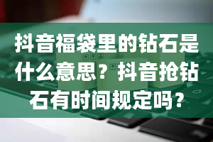 抖音福袋里的钻石是什么意思？抖音抢钻石有时间规定吗？