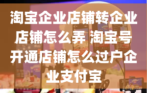 淘宝企业店铺转企业店铺怎么弄 淘宝号开通店铺怎么过户企业支付宝