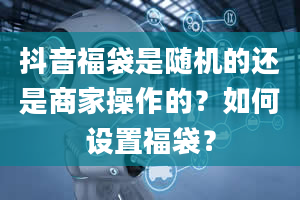 抖音福袋是随机的还是商家操作的？如何设置福袋？