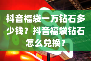 抖音福袋一万钻石多少钱？抖音福袋钻石怎么兑换？