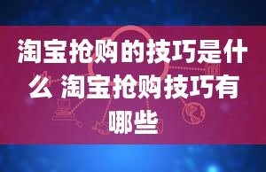 淘宝抢购的技巧是什么 淘宝抢购技巧有哪些