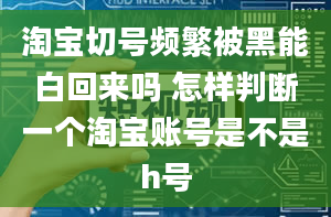 淘宝切号频繁被黑能白回来吗 怎样判断一个淘宝账号是不是h号