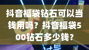 抖音福袋钻石可以当钱用吗？抖音福袋500钻石多少钱？