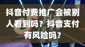 抖音付费推广会被别人看到吗？抖音支付有风险吗？