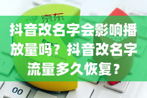 抖音改名字会影响播放量吗？抖音改名字流量多久恢复？