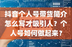 抖音个人号带货简介怎么写才吸引人？个人号如何做起来？