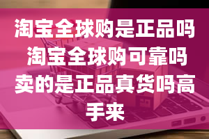 淘宝全球购是正品吗 淘宝全球购可靠吗卖的是正品真货吗高手来