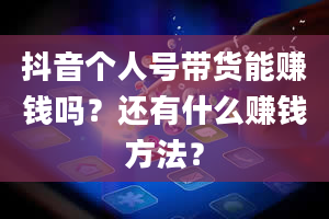 抖音个人号带货能赚钱吗？还有什么赚钱方法？