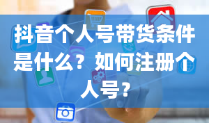 抖音个人号带货条件是什么？如何注册个人号？