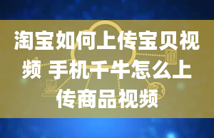 淘宝如何上传宝贝视频 手机千牛怎么上传商品视频