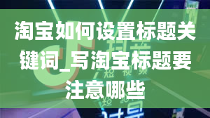 淘宝如何设置标题关键词_写淘宝标题要注意哪些