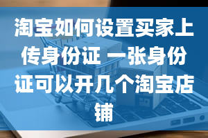 淘宝如何设置买家上传身份证 一张身份证可以开几个淘宝店铺