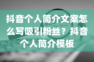 抖音个人简介文案怎么写吸引粉丝？抖音个人简介模板