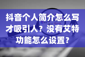 抖音个人简介怎么写才吸引人？没有艾特功能怎么设置？