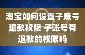 淘宝如何设置子账号退款权限 子账号有退款的权限吗