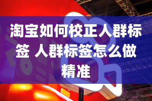 淘宝如何校正人群标签 人群标签怎么做精准