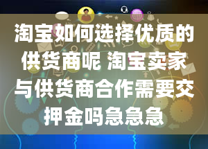 淘宝如何选择优质的供货商呢 淘宝卖家与供货商合作需要交押金吗急急急