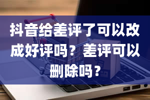 抖音给差评了可以改成好评吗？差评可以删除吗？