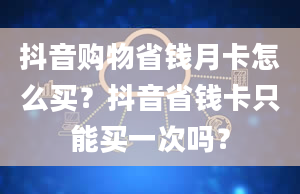 抖音购物省钱月卡怎么买？抖音省钱卡只能买一次吗？