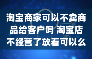 淘宝商家可以不卖商品给客户吗 淘宝店不经营了放着可以么