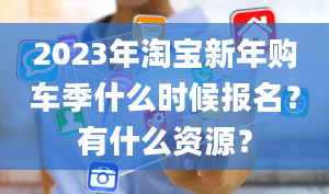 2023年淘宝新年购车季什么时候报名？有什么资源？