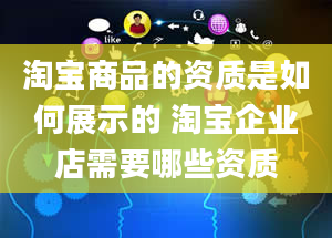 淘宝商品的资质是如何展示的 淘宝企业店需要哪些资质