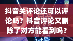 抖音关评论还可以评论吗？抖音评论又删除了对方能看到吗？