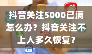 抖音关注5000已满怎么办？抖音关注不上人多久恢复？